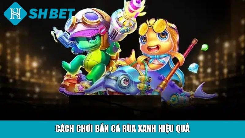Bắn Cá Rùa Xanh SHBET – Trải Nghiệm Săn Thưởng Đỉnh Cao 3 Cách chơi bắn cá Rùa xanh hiệu quả
